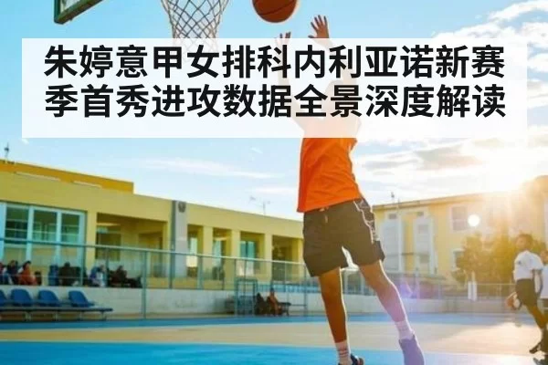 朱婷意甲女排科内利亚诺新赛季首秀进攻数据全景深度解读